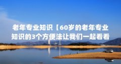 老年专业知识【60岁的老年专业知识的3个方便法让我们一起看看】