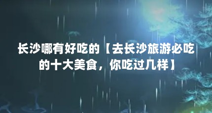 长沙哪有好吃的【去长沙旅游必吃的十大美食，你吃过几样】