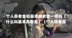 个人养老金和基本养老金一样吗(什么叫基本养老金)【个人养老金和基本养老