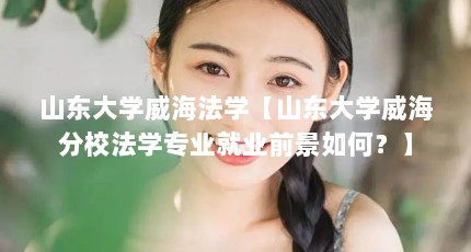 山东大学威海法学【山东大学威海分校法学专业就业前景如何？】