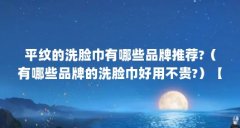 平纹的洗脸巾有哪些品牌推荐?(有哪些品牌的洗脸巾好用不贵?)【平纹洗脸巾