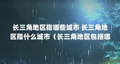长三角地区指哪些城市 长三角地区指什么城市(长三角地区包括哪些城市)【