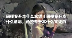 函授专升本什么文凭【函授专升本什么意思,函授专升本什么文凭的问题解答】