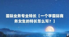 国际业务专业特长【一个学国际商务女生的特长怎么写？】