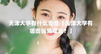 天津大学有什么专业【天津大学有哪些强势专业？】