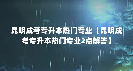 昆明成考专升本热门专业【昆明成考专升本热门专业2点解答】