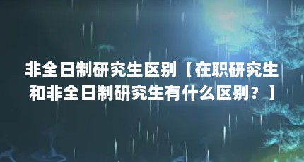 非全日制研究生区别【在职研究生和非全日制研究生有什么区别？】