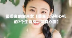 最善良的生肖女【善良、没有心机的7个生肖女，没有心机】
