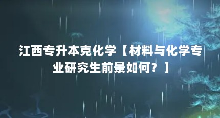 江西专升本克化学【材料与化学专业研究生前景如何？】
