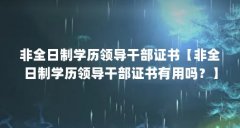 非全日制学历领导干部证书【非全日制学历领导干部证书有用吗？】