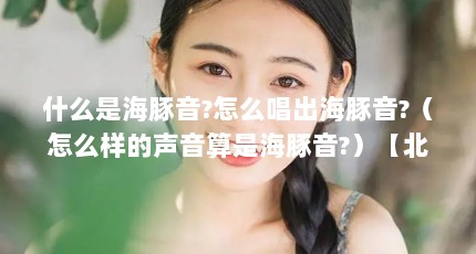 什么是海豚音?怎么唱出海豚音?（怎么样的声音算是海豚音?）【北京咽音研究所创办人林俊卿博士所创的海豚音的解答】