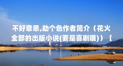 不好意思,劫个色作者简介（花火全部的出版小说(要是喜剧哦)）【9部好看的言情小说，你看过几本？】