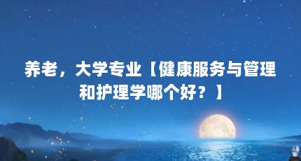 养老，大学专业【健康服务与管理和护理学哪个好？】