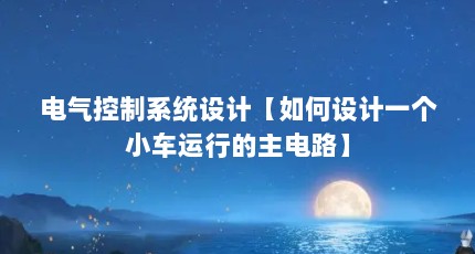 电气控制系统设计【如何设计一个小车运行的主电路】