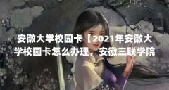 安徽大学校园卡【2021年安徽大学校园卡怎么办理，安徽三联学院校园卡怎么办