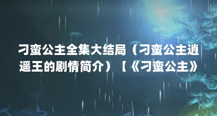 刁蛮公主全集大结局（刁蛮公主逍遥王的剧情简介）【《刁蛮公主》刁蛮公主全集大结局大结局，凤仪含泪下嫁逍遥王】