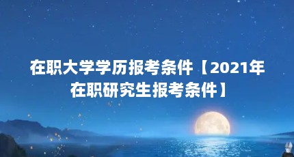 在职大学学历报考条件【2021年在职研究生报考条件】