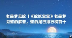 老是梦见蛇【《蛇妖宝宝》老是梦见蛇的解答，蛇的尾巴排行榜前十名】