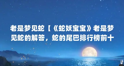 老是梦见蛇【《蛇妖宝宝》老是梦见蛇的解答，蛇的尾巴排行榜前十名】