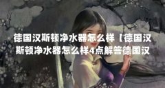 德国汉斯顿净水器怎么样【德国汉斯顿净水器怎么样4点解答德国汉斯顿净水器
