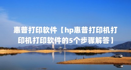惠普打印软件【hp惠普打印机打印机打印软件的5个步骤解答】
