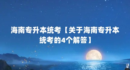 海南专升本统考【关于海南专升本统考的4个解答】