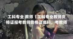 工科专业 教师【工科专业教师资格证报考教师资格证哪科，考教师资格证有用