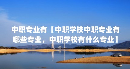 中职专业有【中职学校中职专业有哪些专业，中职学校有什么专业】