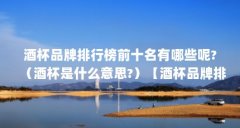 酒杯品牌排行榜前十名有哪些呢?（酒杯是什么意思?）【酒杯品牌排行榜前十名