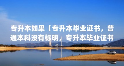 专升本如果【专升本毕业证书，普通本科没有标明，专升本毕业证书的区别】