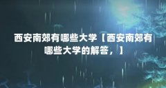 西安南郊有哪些大学【西安南郊有哪些大学的解答，】