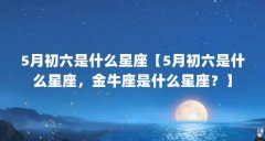 5月初六是什么星座【5月初六是什么星座，金牛座是什么星座？】