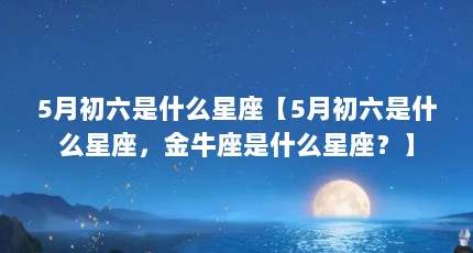 5月初六是什么星座【5月初六是什么星座，金牛座是什么星座？】
