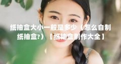 纸抽盒大小一般是多少（怎么自制纸抽盒?）【纸抽盒制作大全】