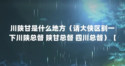 川陕甘是什么地方（请大侠区别一下川陕总督 陕甘总督 四川总督）【四川总督、陕甘总督、陕甘总督、四川总督、陕甘总督的区别】