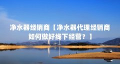 净水器经销商【净水器代理经销商如何做好线下经营？】