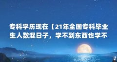 专科学历现在【21年全国专科毕业生人数混日子，学不到东西也学不到】