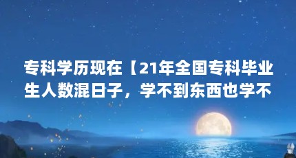 专科学历现在【21年全国专科毕业生人数混日子，学不到东西也学不到】