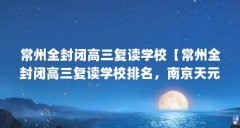 常州全封闭高三复读学校【常州全封闭高三复读学校排名，南京天元高考复读学
