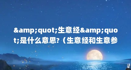 &quot;生意经&quot;是什么意思?（生意经和生意参谋有什么区别）【“生意经”是什么意思】