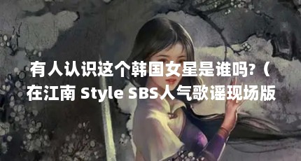 有人认识这个韩国女星是谁吗?（在江南 Style SBS人气歌谣现场版中左边黄头发女的是谁 属于哪个韩国女 ...）【姜智贤的2点解答，有人认识这个韩国女星是哪个韩国女星】
