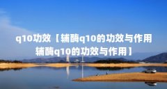 q10功效【辅酶q10的功效与作用辅酶q10的功效与作用】