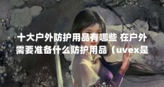 十大户外防护用品有哪些 在户外需要准备什么防护用品（uvex是什么牌子）【