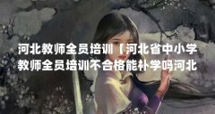 河北教师全员培训【河北省中小学教师全员培训不合格能补学吗河北省中小学教