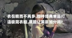 衣在精而不再多,四件经典单品打造极简衣橱,就能让美丽加分吗?_百度...（打开