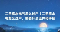 二手房水电气怎么过户【二手房水电怎么过户，需要什么证件和手续？】