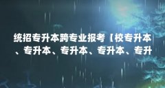 统招专升本跨专业报考【校专升本、专升本、专升本、专升本、专升本的区别】
