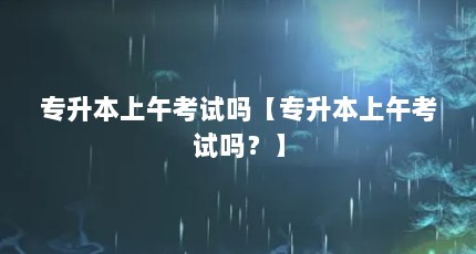 专升本上午考试吗【专升本上午考试吗？】