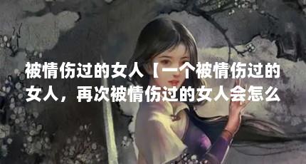 被情伤过的女人【一个被情伤过的女人，再次被情伤过的女人会怎么办】