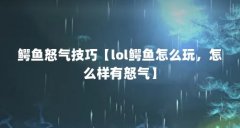 鳄鱼怒气技巧【lol鳄鱼怎么玩，怎么样有怒气】